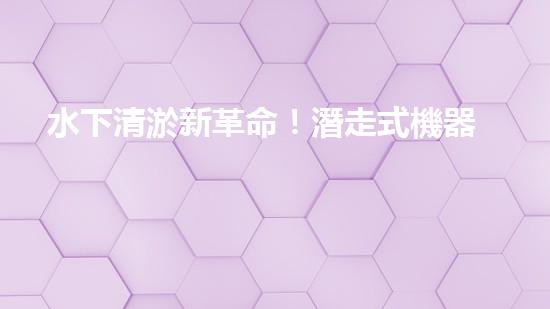 水下清淤新革命！潛走式機器人揭開海底秘密！